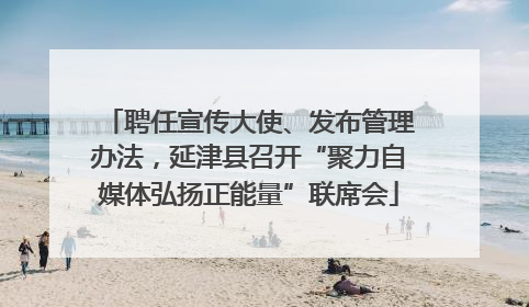 聘任宣传大使、发布管理办法，延津县召开“聚力自媒体弘扬正能量”联席会
