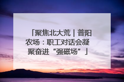 聚焦北大荒｜普阳农场：职工对话会凝聚奋进“强磁场”
