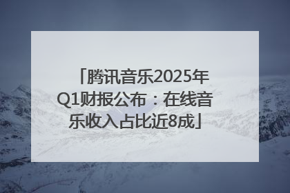 腾讯音乐2025年Q1财报公布：在线音乐收入占比近8成