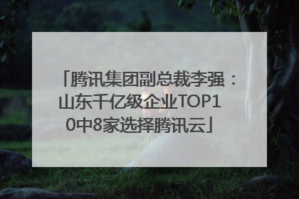 腾讯集团副总裁李强：山东千亿级企业TOP10中8家选择腾讯云