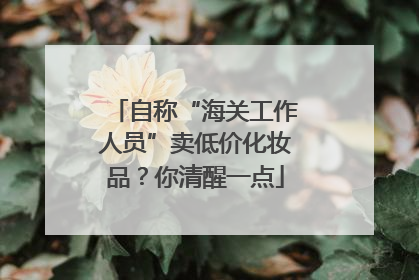 自称“海关工作人员”卖低价化妆品？你清醒一点