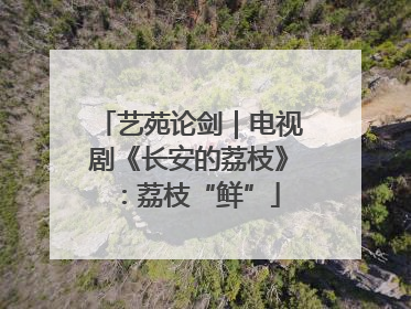 艺苑论剑｜电视剧《长安的荔枝》：荔枝“鲜”