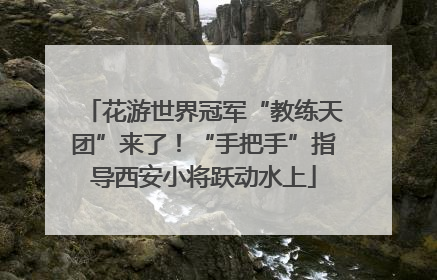 花游世界冠军“教练天团”来了！“手把手”指导西安小将跃动水上