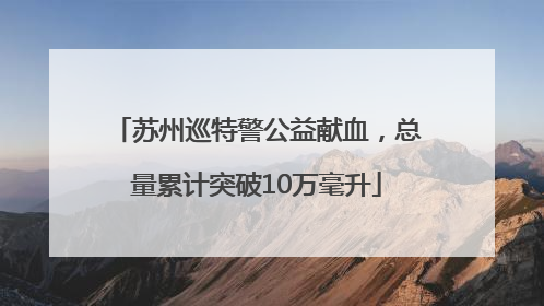 苏州巡特警公益献血，总量累计突破10万毫升
