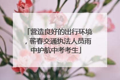 营造良好的出行环境，蕲春交通执法人员雨中护航中考考生