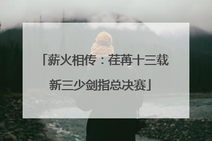 薪火相传：荏苒十三载 新三少剑指总决赛