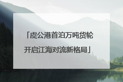 虞公港首泊万吨货轮 开启江海对流新格局