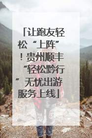 让跑友轻松“上阵”！贵州顺丰“轻松黔行”无忧出游服务上线