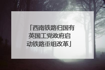 西南铁路归国有 英国工党政府启动铁路重组改革