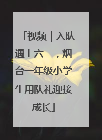视频｜入队遇上六一，烟台一年级小学生用队礼迎接成长