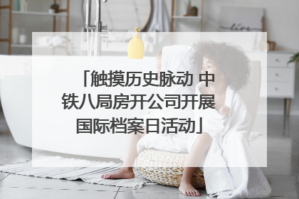 触摸历史脉动 中铁八局房开公司开展国际档案日活动