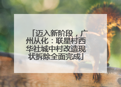 迈入新阶段，广州从化：联星村西华社城中村改造现状拆除全面完成