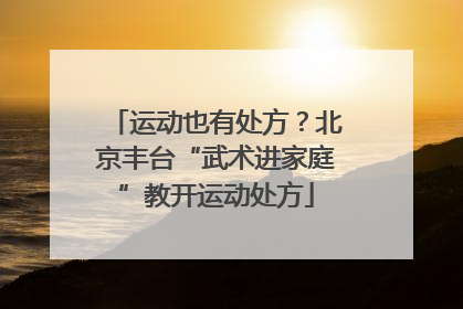运动也有处方？北京丰台“武术进家庭”教开运动处方