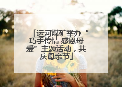 运河煤矿举办“巧手传情 感恩母爱”主题活动，共庆母亲节