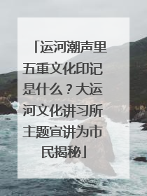 运河潮声里五重文化印记是什么？大运河文化讲习所主题宣讲为市民揭秘