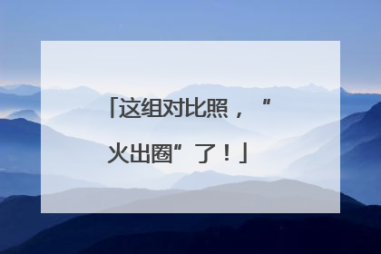 这组对比照，“火出圈”了！