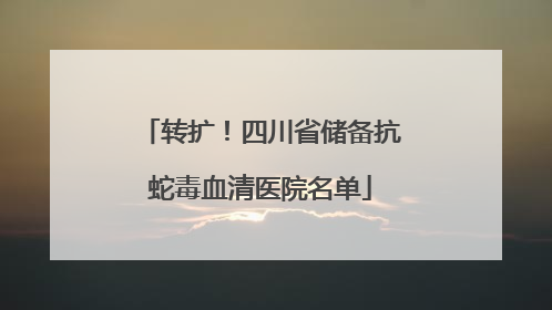转扩！四川省储备抗蛇毒血清医院名单