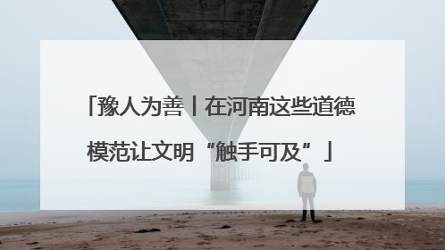 豫人为善丨在河南这些道德模范让文明“触手可及”