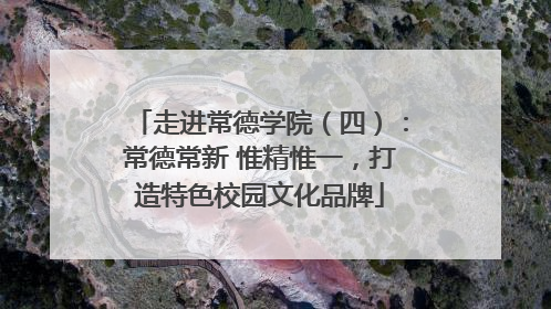 走进常德学院（四）：常德常新 惟精惟一，打造特色校园文化品牌