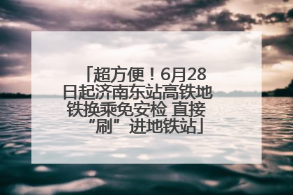 超方便！6月28日起济南东站高铁地铁换乘免安检 直接“刷”进地铁站