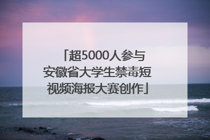 超5000人参与安徽省大学生禁毒短视频海报大赛创作