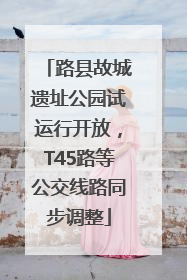路县故城遗址公园试运行开放，T45路等公交线路同步调整