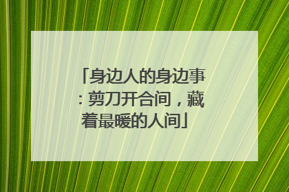 身边人的身边事：剪刀开合间，藏着最暖的人间