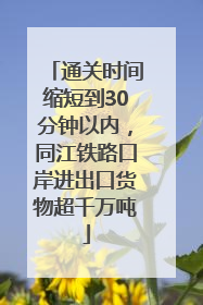 通关时间缩短到30分钟以内，同江铁路口岸进出口货物超千万吨