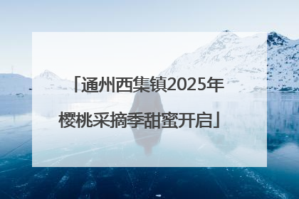 通州西集镇2025年樱桃采摘季甜蜜开启