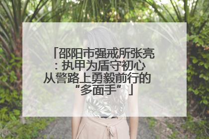 邵阳市强戒所张亮：执甲为盾守初心 从警路上勇毅前行的“多面手”
