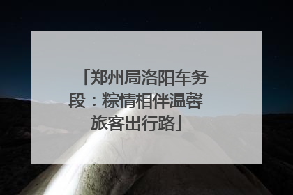 郑州局洛阳车务段：粽情相伴温馨旅客出行路
