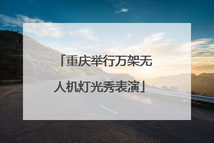 重庆举行万架无人机灯光秀表演