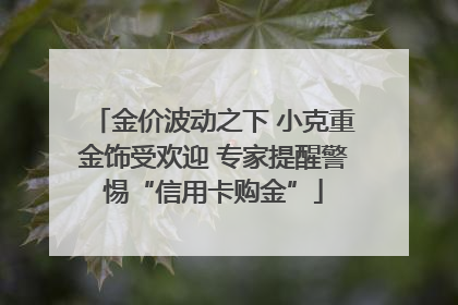 金价波动之下 小克重金饰受欢迎 专家提醒警惕“信用卡购金”