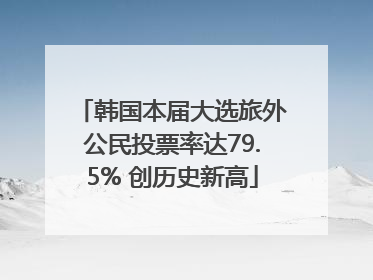 韩国本届大选旅外公民投票率达79.5% 创历史新高