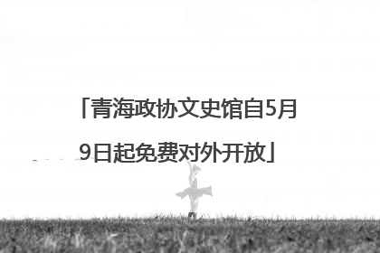 青海政协文史馆自5月9日起免费对外开放