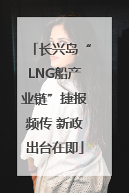 长兴岛“LNG船产业链”捷报频传 新政出台在即