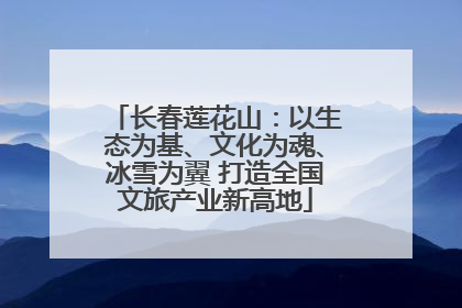 长春莲花山：以生态为基、文化为魂、冰雪为翼 打造全国文旅产业新高地