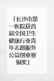 长沙市第一医院获首届全国卫生健康行业青年志愿服务公益创业赛铜奖