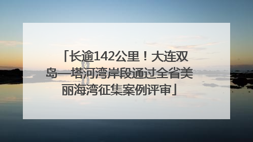 长逾142公里！大连双岛—塔河湾岸段通过全省美丽海湾征集案例评审