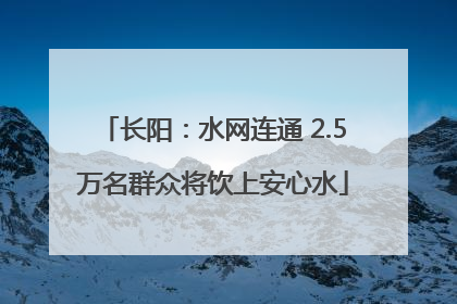 长阳：水网连通 2.5万名群众将饮上安心水