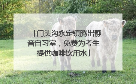 门头沟永定镇腾出静音自习室，免费为考生提供咖啡饮用水