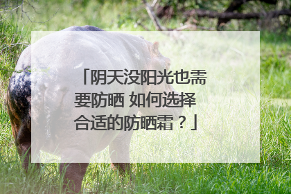 阴天没阳光也需要防晒 如何选择合适的防晒霜？