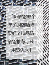 防晒霜哪个牌子的防晒效果好?精品防晒霜推荐,使用感优秀