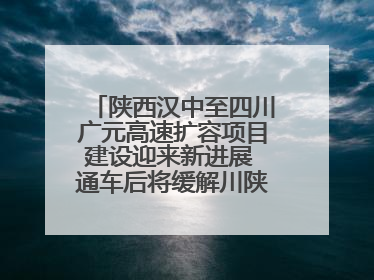 陕西汉中至四川广元高速扩容项目建设迎来新进展 通车后将缓解川陕交通压力
