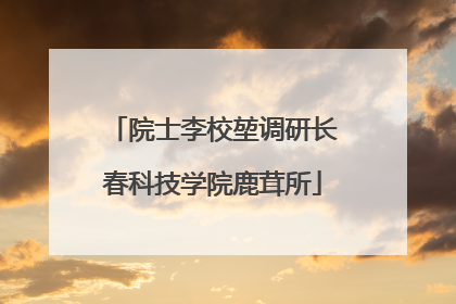 院士李校堃调研长春科技学院鹿茸所