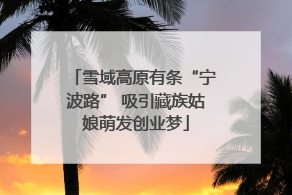 雪域高原有条“宁波路” 吸引藏族姑娘萌发创业梦