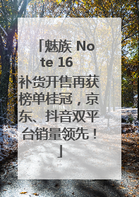 魅族 Note 16 补货开售再获榜单桂冠，京东、抖音双平台销量领先！