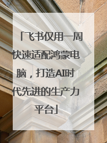 飞书仅用一周快速适配鸿蒙电脑，打造AI时代先进的生产力平台