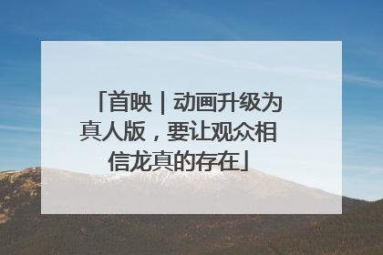 首映｜动画升级为真人版，要让观众相信龙真的存在