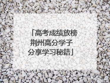 高考成绩放榜 荆州高分学子分享学习秘籍